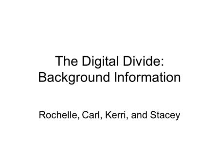 The Digital Divide: Background Information Rochelle, Carl, Kerri, and Stacey.
