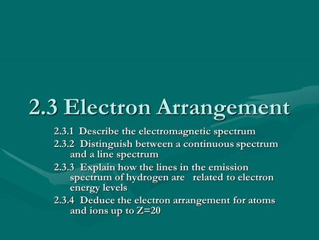 2.3 Electron Arrangement 2.3.1 Describe the electromagnetic spectrum 2.3.2 Distinguish between a continuous spectrum and a line spectrum 2.3.3 Explain.