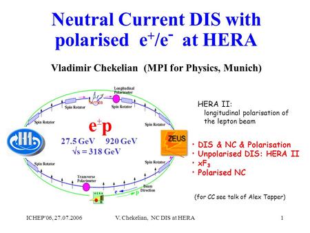 ICHEP'06, 27.07.2006V. Chekelian, NC DIS at HERA1 Vladimir Chekelian (MPI for Physics, Munich) e  p 27.5 GeV 920 GeV  s = 318 GeV DIS & NC & Polarisation.