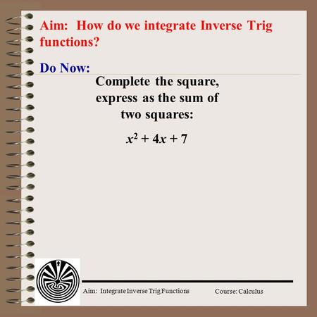 Aim: Integrate Inverse Trig Functions Course: Calculus Do Now: Aim: How do we integrate Inverse Trig functions? Complete the square, express as the sum.
