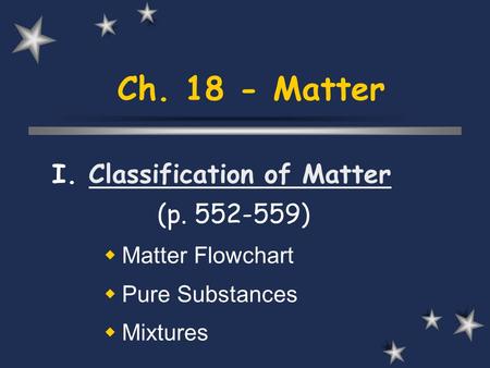 Ch. 18 - Matter I. Classification of MatterClassification of Matter (p. 552-559)  Matter Flowchart  Pure Substances  Mixtures.