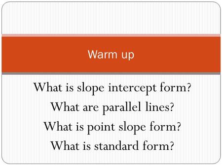 What is slope intercept form? What are parallel lines? What is point slope form? What is standard form? Warm up.