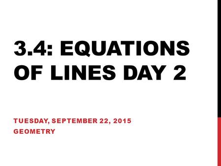 3.4: EQUATIONS OF LINES DAY 2 TUESDAY, SEPTEMBER 22, 2015 GEOMETRY.