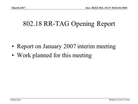Doc.: IEEE 802. 18-07-0010-00-0000 Submission March 2007 Michael Lynch, Nortel 802.18 RR-TAG Opening Report Report on January 2007 interim meeting Work.