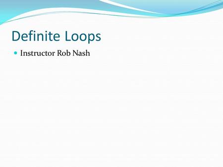 Definite Loops Instructor Rob Nash. What is Definite Looping? A loop: a block of code that is repeated a number of times A definite loop: a block of code.