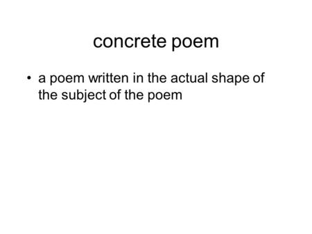 Concrete poem a poem written in the actual shape of the subject of the poem.