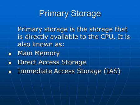 Primary Storage Primary storage is the storage that is directly available to the CPU. It is also known as: Main Memory Main Memory Direct Access Storage.