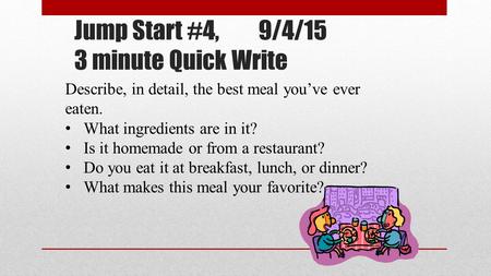 Jump Start #4, 9/4/15 3 minute Quick Write Describe, in detail, the best meal you’ve ever eaten. What ingredients are in it? Is it homemade or from a restaurant?