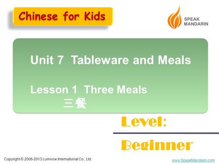 Copyright © 2008-2013 Lumivox International Co., Ltd. www.SpeakMandarin.com Unit 7 Tableware and Meals Lesson 1 Three Meals 三餐 Unit 7 Tableware and Meals.