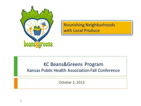 KC Beans&Greens Program Kansas Public Health Association Fall Conference October 2, 2012 Nourishing Neighborhoods with Local Produce Nourishing Neighborhoods.