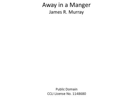 Away in a Manger James R. Murray Public Domain CCLI License No. 1148680.