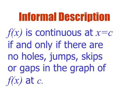 Informal Description f(x) is continuous at x=c if and only if there are no holes, jumps, skips or gaps in the graph of f(x) at c.