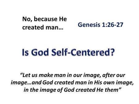 No, because He created man… Genesis 1:26-27 “Let us make man in our image, after our image…and God created man in His own image, in the image of God created.