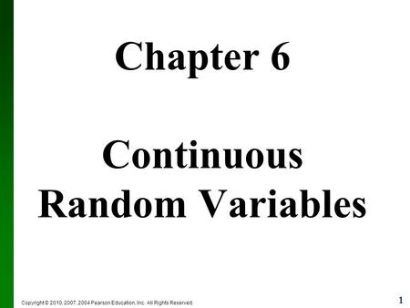 1 Copyright © 2010, 2007, 2004 Pearson Education, Inc. All Rights Reserved. Chapter 6 Continuous Random Variables.