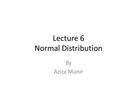 Lecture 6 Normal Distribution By Aziza Munir. Summary of last lecture Uniform discrete distribution Binomial Distribution Mean and Variance of binomial.