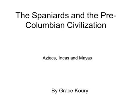 The Spaniards and the Pre- Columbian Civilization By Grace Koury Aztecs, Incas and Mayas.