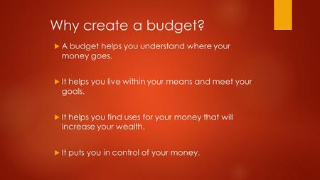 Why create a budget?  A budget helps you understand where your money goes.  It helps you live within your means and meet your goals.  It helps you find.