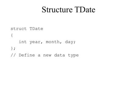 Structure TDate struct TDate { int year, month, day; }; // Define a new data type.