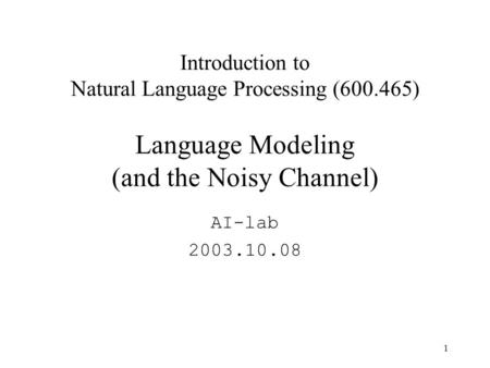 1 Introduction to Natural Language Processing (600.465) Language Modeling (and the Noisy Channel) AI-lab 2003.10.08.
