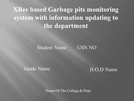 XBee based Garbage pits monitoring system with information updating to the department Student Name USN NO Guide Name H.O.D Name Name Of The College & Dept.