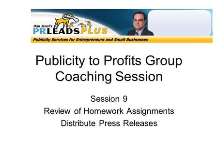 Publicity to Profits Group Coaching Session Session 9 Review of Homework Assignments Distribute Press Releases.
