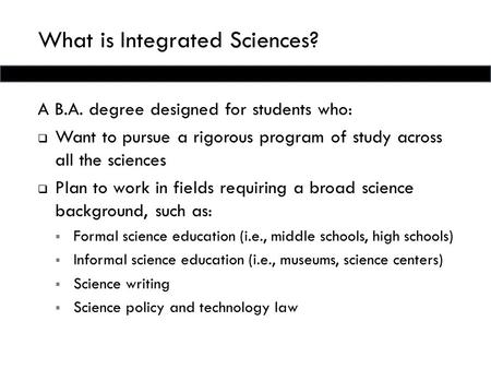 What is Integrated Sciences? A B.A. degree designed for students who:  Want to pursue a rigorous program of study across all the sciences  Plan to work.
