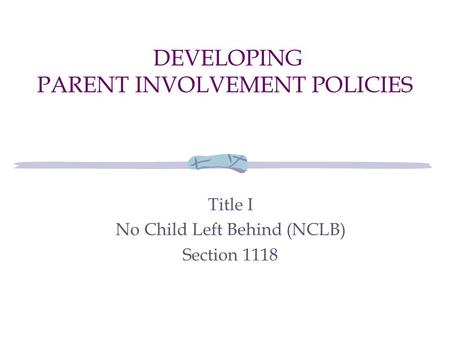 DEVELOPING PARENT INVOLVEMENT POLICIES Title I No Child Left Behind (NCLB) Section 1118.