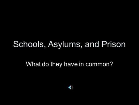 Schools, Asylums, and Prison What do they have in common?