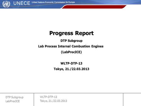 WLTP-DTP-13 Tokyo, 21./22.03.2013 DTP Subgroup LabProcICE slide 1 Progress Report DTP Subgroup Lab Process Internal Combustion Engines (LabProcICE)WLTP-DTP-13.
