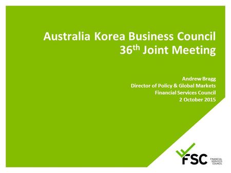 Australia Korea Business Council 36 th Joint Meeting Andrew Bragg Director of Policy & Global Markets Financial Services Council 2 October 2015.