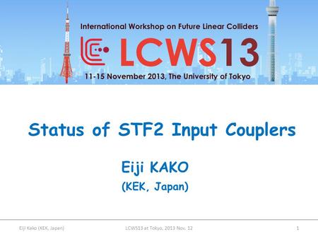 LCWS13 at Tokyo, 2013 Nov. 121Eiji Kako (KEK, Japan) Status of STF2 Input Couplers Eiji KAKO (KEK, Japan)