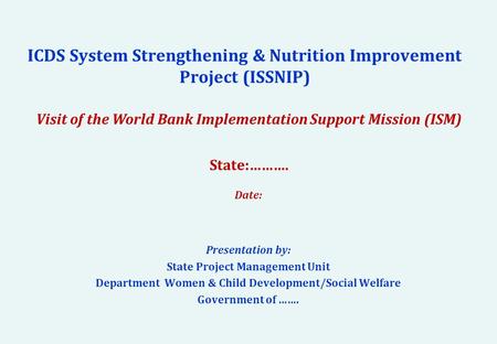 ICDS System Strengthening & Nutrition Improvement Project (ISSNIP) Presentation by: State Project Management Unit Department Women & Child Development/Social.