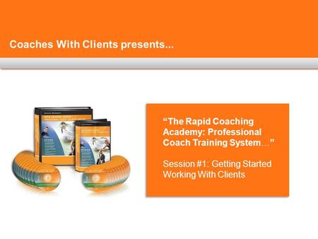 Coaches With Clients presents... “The Rapid Coaching Academy: Professional Coach Training System…” Session #1: Getting Started Working With Clients.