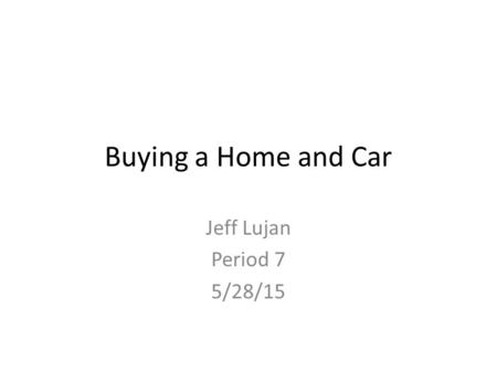 Buying a Home and Car Jeff Lujan Period 7 5/28/15.