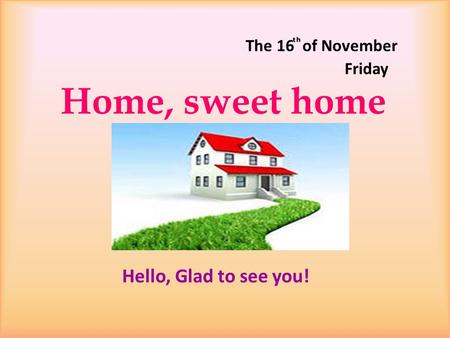 The 16 ͭ ͪof November Friday Нome, sweet home Hello, Glad to see you!