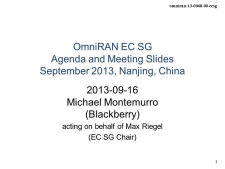 Omniran-13-0068-00-ecsg 1 OmniRAN EC SG Agenda and Meeting Slides September 2013, Nanjing, China 2013-09-16 Michael Montemurro (Blackberry) acting on behalf.