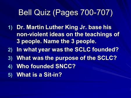 Bell Quiz (Pages 700-707) 1) Dr. Martin Luther King Jr. base his non-violent ideas on the teachings of 3 people. Name the 3 people. 2) In what year was.