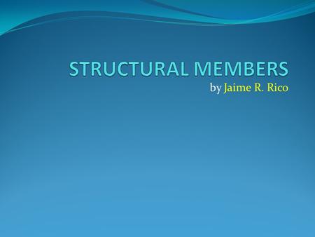 STRUCTURAL MEMBERS by Jaime R. Rico.