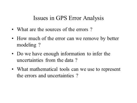 Issues in GPS Error Analysis What are the sources of the errors ? How much of the error can we remove by better modeling ? Do we have enough information.
