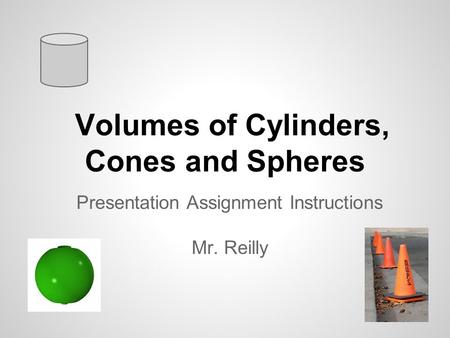 Volumes of Cylinders, Cones and Spheres Presentation Assignment Instructions Mr. Reilly.