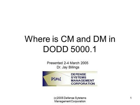 (c)2005 Defense Sytstems Management Corporation 1 Where is CM and DM in DODD 5000.1 Presented 2-4 March 2005 Dr. Jay Billings.