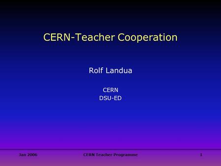 Jan 2006CERN Teacher Programme1 CERN-Teacher Cooperation Rolf Landua CERN DSU-ED.