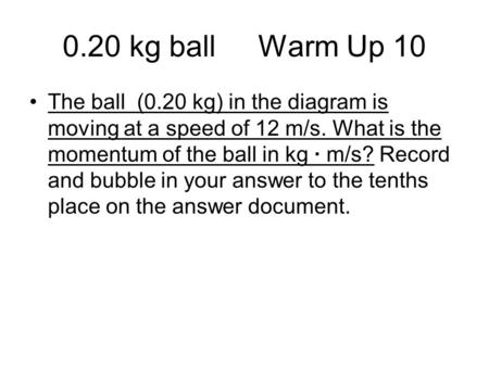 0.20 kg ballWarm Up 10 The ball (0.20 kg) in the diagram is moving at a speed of 12 m/s. What is the momentum of the ball in kg · m/s? Record and bubble.