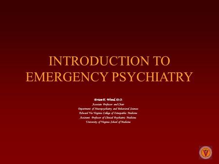INTRODUCTION TO EMERGENCY PSYCHIATRY Brian E. Wood, D.O. Associate Professor and Chair Department of Neuropsychiatry and Behavioral Sciences Edward Via.