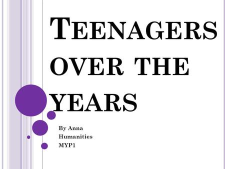 T EENAGERS OVER THE YEARS By Anna Humanities MYP1.