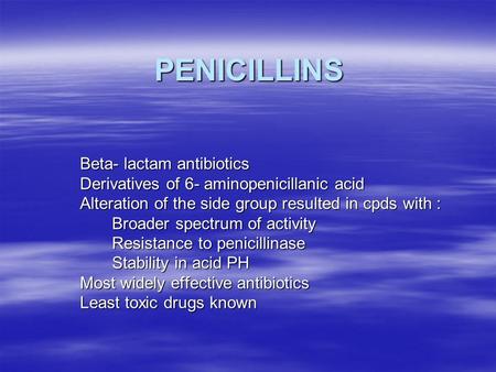 PENICILLINS Beta- lactam antibiotics Derivatives of 6- aminopenicillanic acid Alteration of the side group resulted in cpds with : Broader spectrum of.