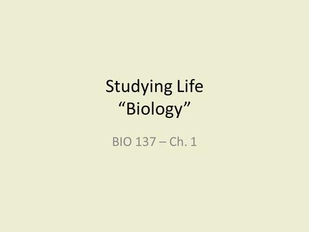 Studying Life “Biology” BIO 137 – Ch. 1. Biology- using the scientific method to study living organisms; the study of life; the study of the living world.