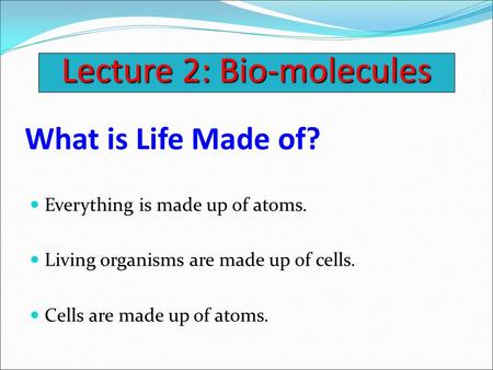 What is Life Made of? Everything is made up of atoms. Living organisms are made up of cells. Cells are made up of atoms. Lecture 2: Bio-molecules.