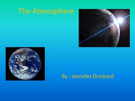 The Atmosphere By : Jennifer Drinkard. Atmospheric gases Our atmosphere is made up of mainly Nitrogen, Oxygen, and Carbon Dioxide, but it also contains.