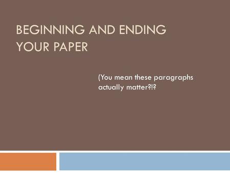 BEGINNING AND ENDING YOUR PAPER (You mean these paragraphs actually matter?!?
